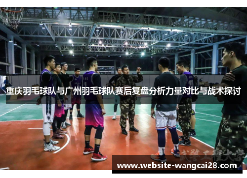 重庆羽毛球队与广州羽毛球队赛后复盘分析力量对比与战术探讨
