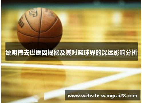 姚明伟去世原因揭秘及其对篮球界的深远影响分析
