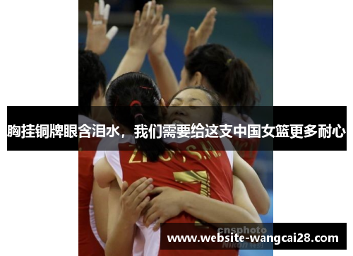 胸挂铜牌眼含泪水，我们需要给这支中国女篮更多耐心