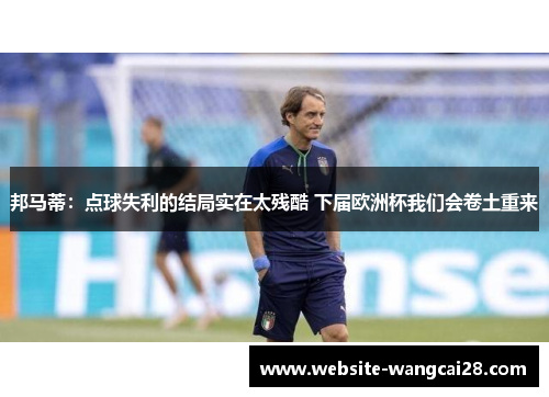 邦马蒂：点球失利的结局实在太残酷 下届欧洲杯我们会卷土重来
