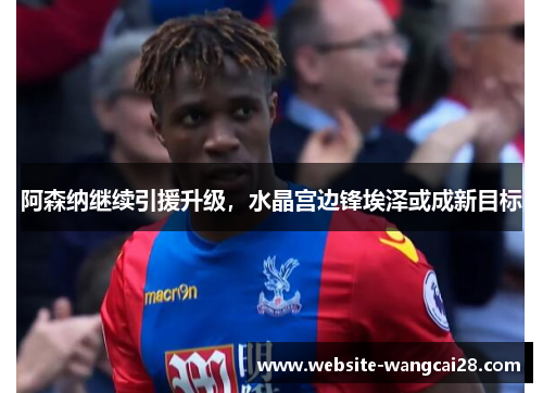 阿森纳继续引援升级，水晶宫边锋埃泽或成新目标